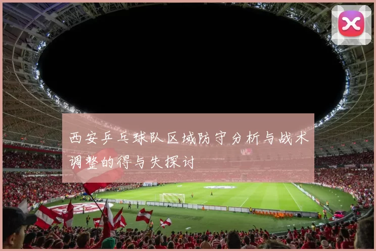 西安乒乓球队区域防守分析与战术调整的得与失探讨