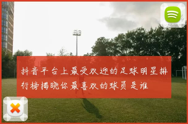 抖音平台上最受欢迎的足球明星排行榜揭晓你最喜欢的球员是谁