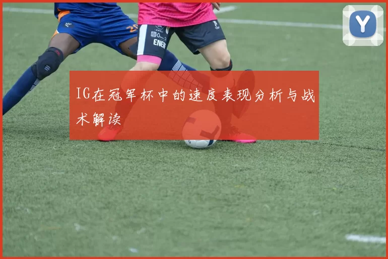 IG在冠军杯中的速度表现分析与战术解读