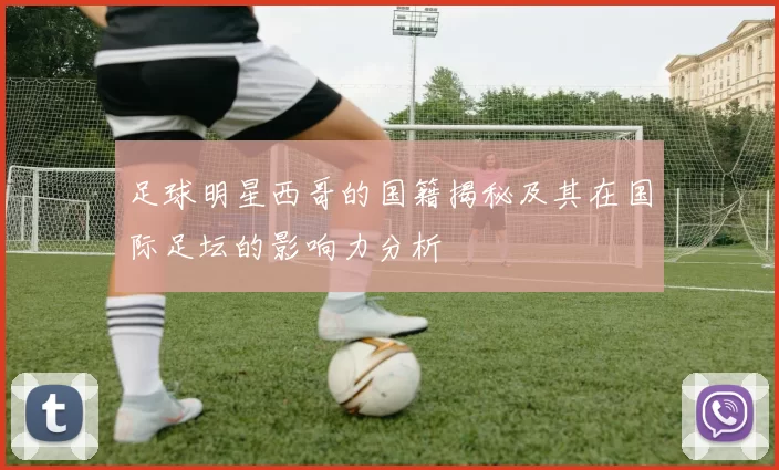 足球明星西哥的国籍揭秘及其在国际足坛的影响力分析
