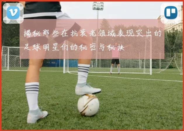揭秘那些在抗衰老领域表现突出的足球明星们的秘密与秘诀
