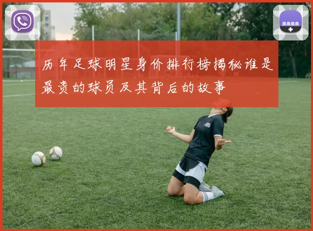 历年足球明星身价排行榜揭秘谁是最贵的球员及其背后的故事