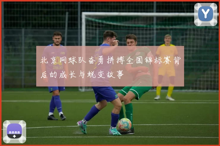 北京网球队奋勇拼搏全国锦标赛背后的成长与蜕变故事