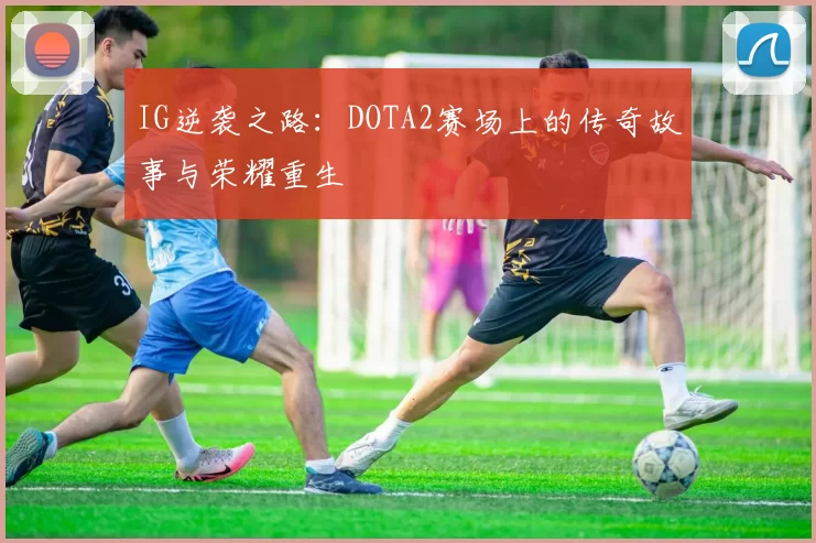 IG逆袭之路：DOTA2赛场上的传奇故事与荣耀重生