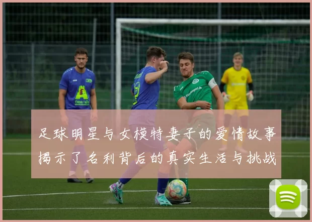足球明星与女模特妻子的爱情故事揭示了名利背后的真实生活与挑战