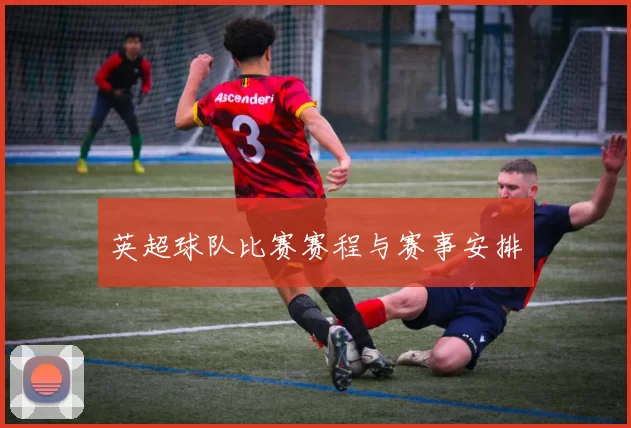 英超球队比赛赛程与赛事安排