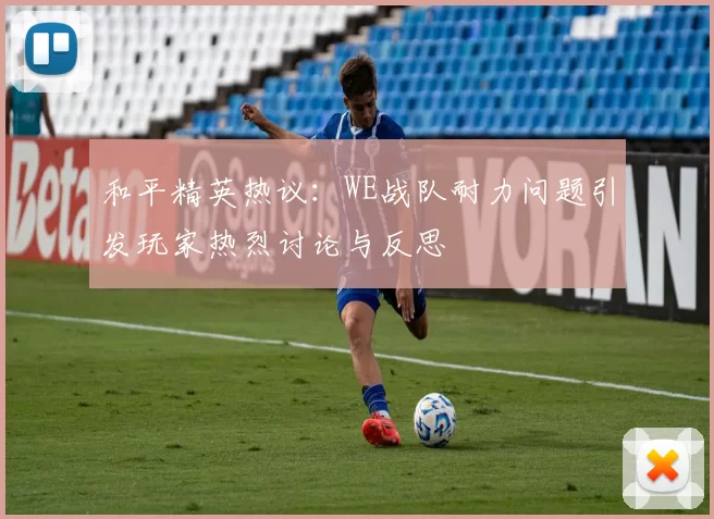 和平精英热议：WE战队耐力问题引发玩家热烈讨论与反思