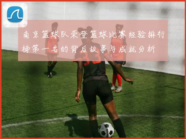 南京篮球队荣登篮球比赛经验排行榜第一名的背后故事与成就分析