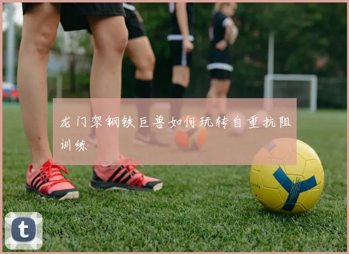 龙门架钢铁巨兽如何玩转自重抗阻训练