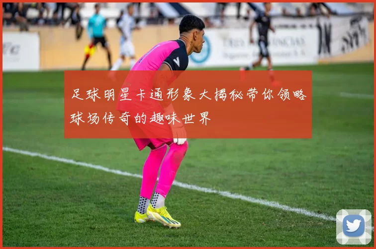 足球明星卡通形象大揭秘带你领略球场传奇的趣味世界