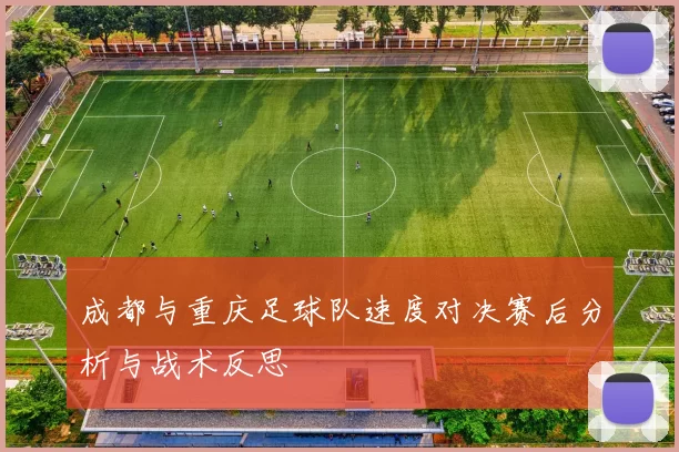 成都与重庆足球队速度对决赛后分析与战术反思