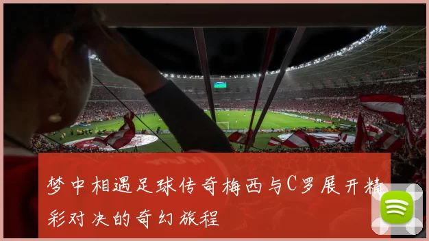 梦中相遇足球传奇梅西与C罗展开精彩对决的奇幻旅程