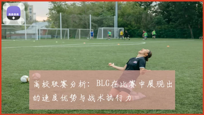 高校联赛分析：BLG在比赛中展现出的速度优势与战术执行力