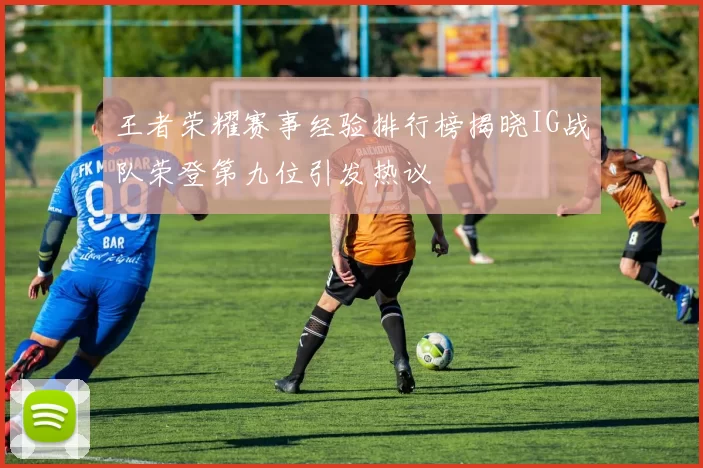 王者荣耀赛事经验排行榜揭晓IG战队荣登第九位引发热议