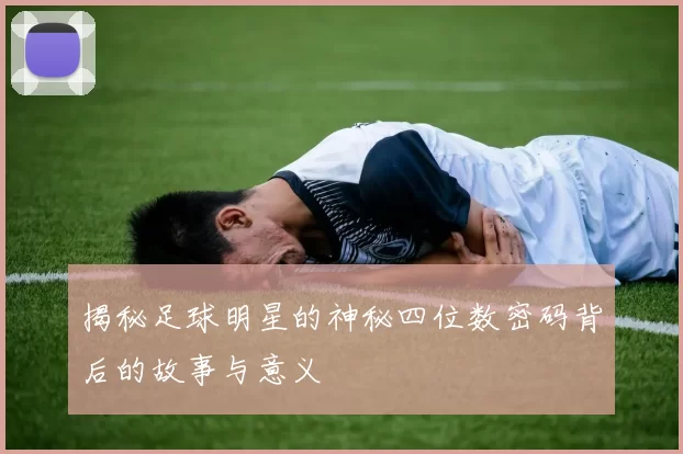 揭秘足球明星的神秘四位数密码背后的故事与意义