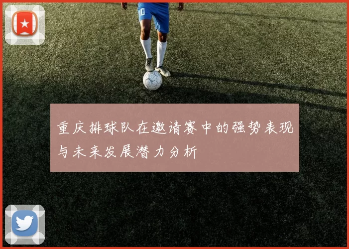 重庆排球队在邀请赛中的强势表现与未来发展潜力分析